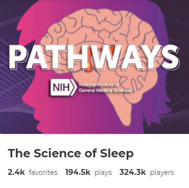 The words “Pathways” and “NIH: National Institute of General Medical Sciences” shown over an illustration of a human brain. Beneath the illustration are the words “The Science of Sleep” and “2.4k favorites,” “194.5k plays,” and “324.3k players.